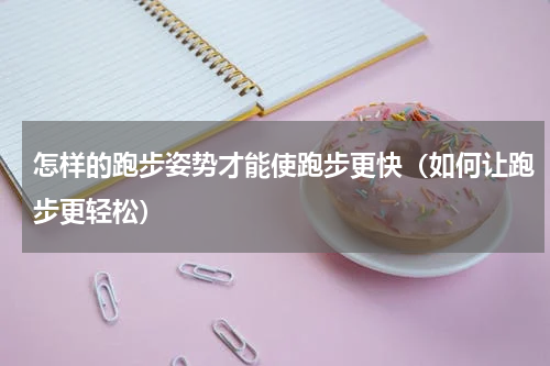 怎样的跑步姿势才能使跑步更快（如何让跑步更轻松）