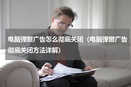 电脑弹窗广告怎么彻底关闭（电脑弹窗广告彻底关闭方法详解）
