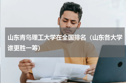 山东青岛理工大学在全国排名（山东各大学谁更胜一筹）