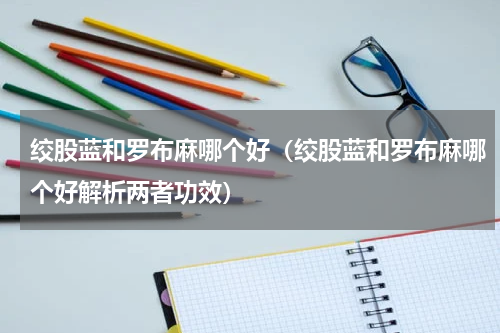 绞股蓝和罗布麻哪个好（绞股蓝和罗布麻哪个好解析两者功效）