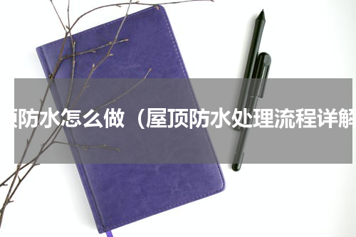屋顶防水怎么做（屋顶防水处理流程详解）
