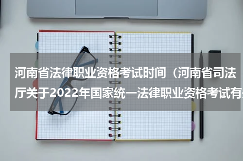 河南省法律职业资格考试时间（河南省司法厅关于2022年国家统一法律职业资格考试有关事项的公告）