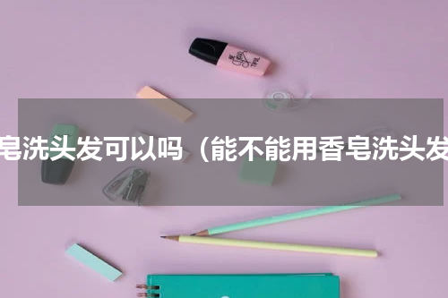 香皂洗头发可以吗（能不能用香皂洗头发）