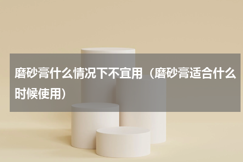 磨砂膏什么情况下不宜用（磨砂膏适合什么时候使用）