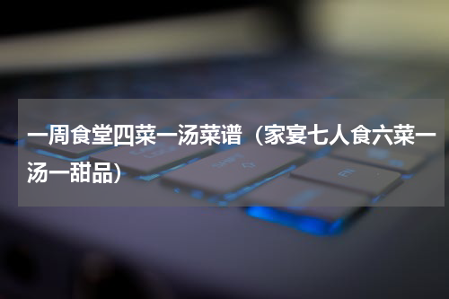 一周食堂四菜一汤菜谱（家宴七人食六菜一汤一甜品）