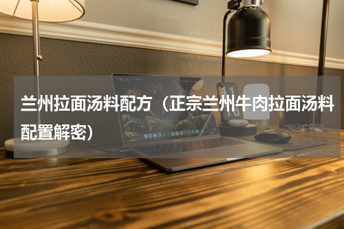 兰州拉面汤料配方（正宗兰州牛肉拉面汤料配置解密）