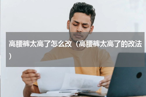 高腰裤太高了怎么改（高腰裤太高了的改法）