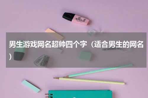 男生游戏网名超帅四个字（适合男生的网名）