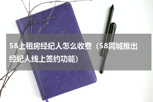 58上租房经纪人怎么收费（58同城推出经纪人线上签约功能）