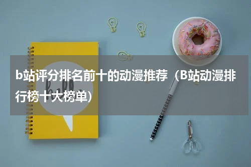 b站评分排名前十的动漫推荐（B站动漫排行榜十大榜单）