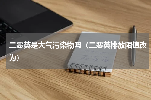 二恶英是大气污染物吗（二恶英排放限值改为）
