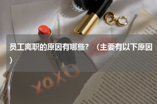 员工离职的原因有哪些？（主要有以下原因）