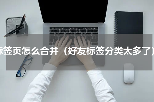 标签页怎么合并（好友标签分类太多了）