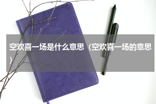 空欢喜一场是什么意思（空欢喜一场的意思）