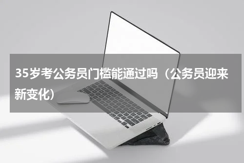 35岁考公务员门槛能通过吗（公务员迎来新变化）