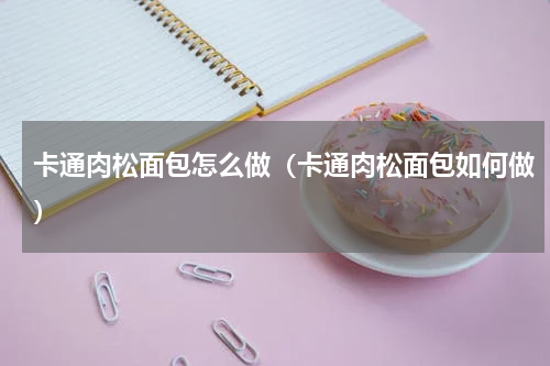 卡通肉松面包怎么做（卡通肉松面包如何做）