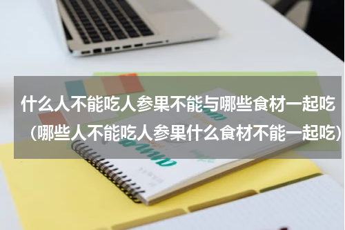 什么人不能吃人参果不能与哪些食材一起吃（哪些人不能吃人参果什么食材不能一起吃）