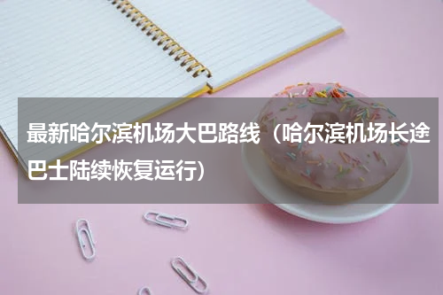 最新哈尔滨机场大巴路线（哈尔滨机场长途巴士陆续恢复运行）