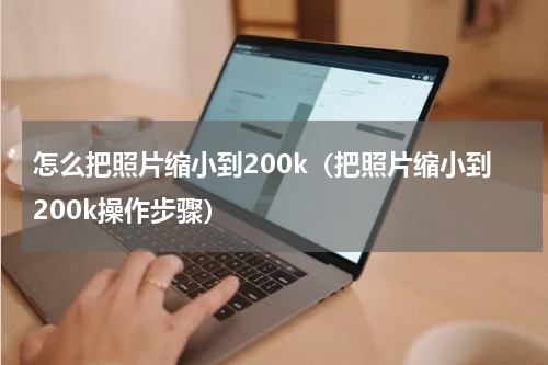 怎么把照片缩小到200k（把照片缩小到200k操作步骤）