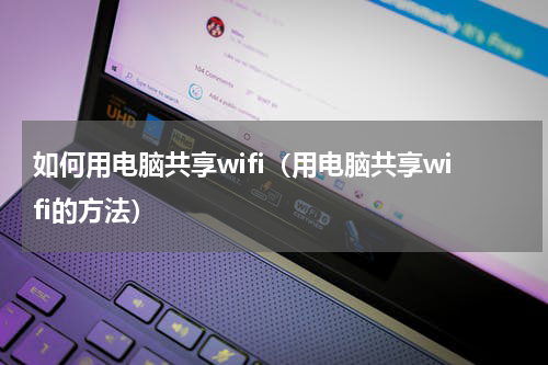 如何用电脑共享wifi（用电脑共享wifi的方法）
