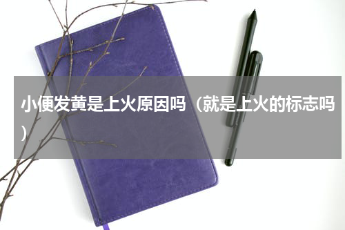 小便发黄是上火原因吗（就是上火的标志吗）