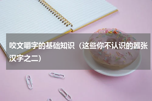 咬文嚼字的基础知识（这些你不认识的嚣张汉字之二）