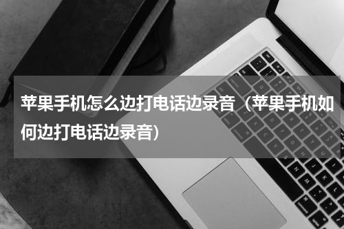 苹果手机怎么边打电话边录音（苹果手机如何边打电话边录音）