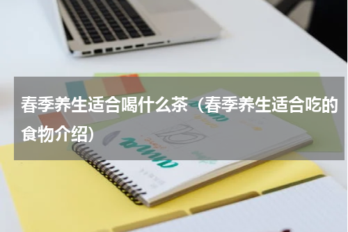 春季养生适合喝什么茶（春季养生适合吃的食物介绍）