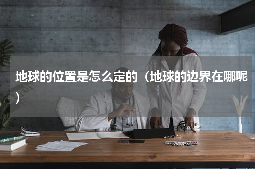 地球的位置是怎么定的（地球的边界在哪呢）