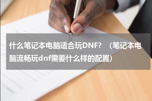 什么笔记本电脑适合玩DNF？（笔记本电脑流畅玩dnf需要什么样的配置）