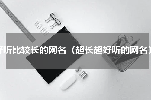 好听比较长的网名（超长超好听的网名）
