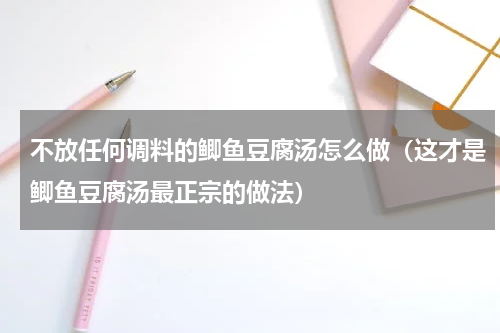 不放任何调料的鲫鱼豆腐汤怎么做（这才是鲫鱼豆腐汤最正宗的做法）