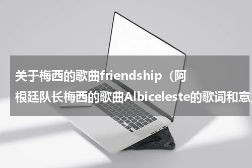 关于梅西的歌曲friendship（阿根廷队长梅西的歌曲Albiceleste的歌词和意义）