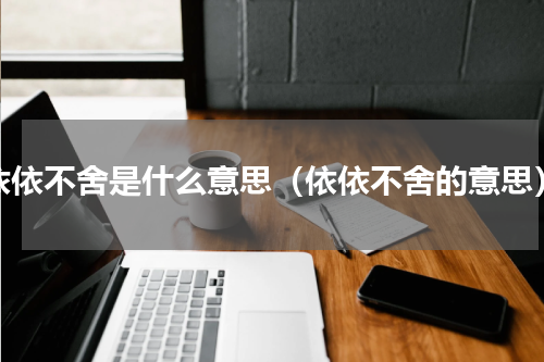 依依不舍是什么意思（依依不舍的意思）