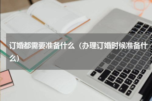 订婚都需要准备什么（办理订婚时候准备什么）