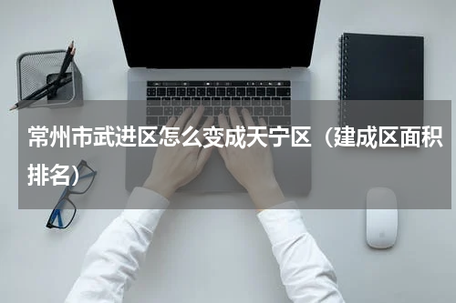 常州市武进区怎么变成天宁区（建成区面积排名）