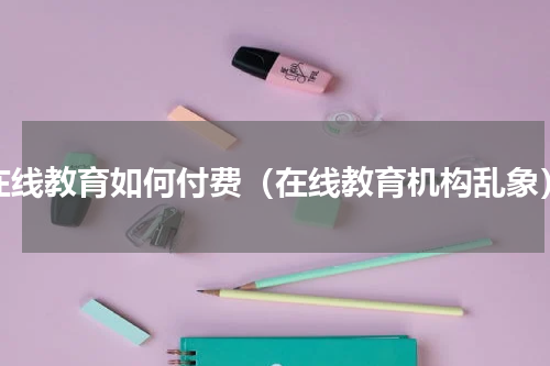 在线教育如何付费（在线教育机构乱象）