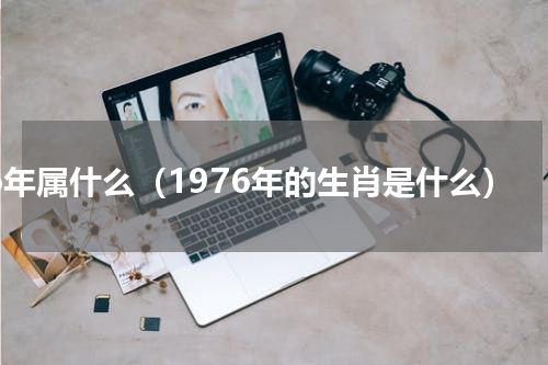 76年属什么（1976年的生肖是什么）