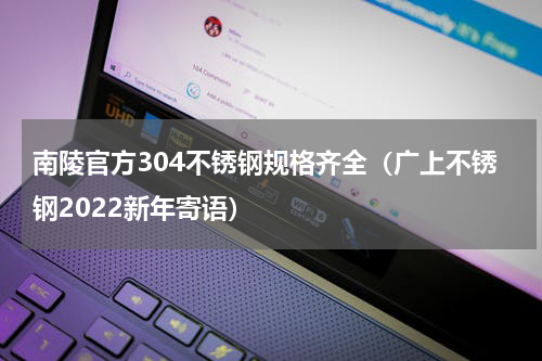 南陵官方304不锈钢规格齐全（广上不锈钢2022新年寄语）