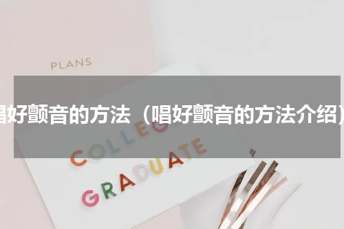 唱好颤音的方法（唱好颤音的方法介绍）