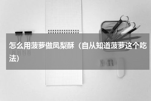 怎么用菠萝做凤梨酥（自从知道菠萝这个吃法）