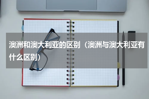 澳洲和澳大利亚的区别（澳洲与澳大利亚有什么区别）