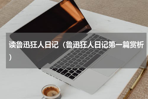 读鲁迅狂人日记（鲁迅狂人日记第一篇赏析）