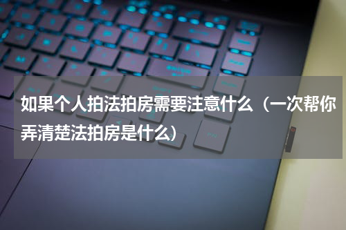如果个人拍法拍房需要注意什么（一次帮你弄清楚法拍房是什么）