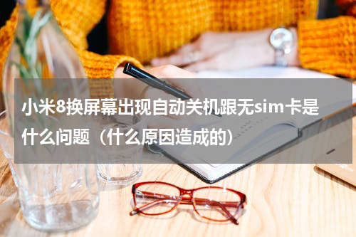 小米8换屏幕出现自动关机跟无sim卡是什么问题（什么原因造成的）