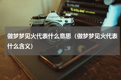 做梦梦见火代表什么意思（做梦梦见火代表什么含义）