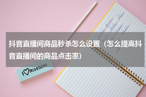 抖音直播间商品秒杀怎么设置（怎么提高抖音直播间的商品点击率）