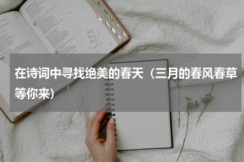 在诗词中寻找绝美的春天（三月的春风春草等你来）