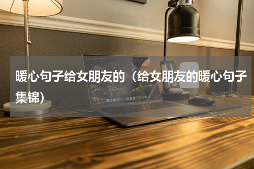 暖心句子给女朋友的（给女朋友的暖心句子集锦）