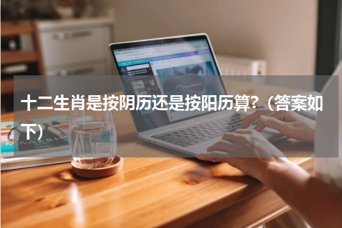 十二生肖是按阴历还是按阳历算?（答案如下）